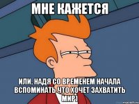 мне кажется или, надя со временем начала вспоминать что хочет захватить мир)