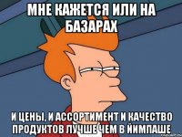 мне кажется или на базарах и цены, и ассортимент и качество продуктов лучше чем в йимпаше