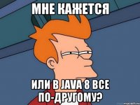 мне кажется или в java 8 все по-другому?