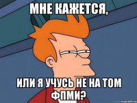 мне кажется, или я учусь не на том фпми?