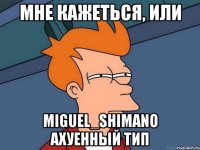 мне кажеться, или miguel_shimano ахуенный тип