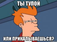 ты тупой или прикалываешься?