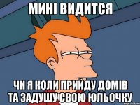 мині видится чи я коли прийду домів та задушу свою юльочку