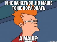 мне кажеться ,но маше тоже пора спать а маш?