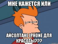 мне кажется или айсолтане iphone для красоты???