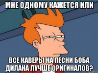 мне одному кажется или все каверы на песни боба дилана лучше оригиналов?