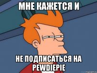 мне кажется и не подписаться на pewdiepie