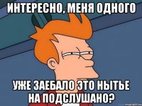 интересно, меня одного уже заебало это нытье на подслушано?