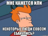 мне кажется или некоторые люди совсем ебанулись?