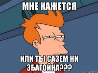 мне кажется или ты сазем ни збагойна???