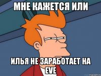 мне кажется или илья не заработает на eve