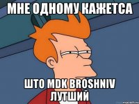 мне одному кажетса што mdk broshniv лутший