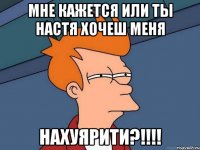 мне кажется или ты настя хочеш меня нахуярити?!!!