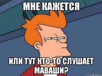 мне кажется или тут кто-то слушает маваши?