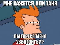 мне кажется, или таня пытается меня узбогоить??