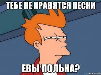 тебе не нравятся песни евы польна?