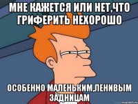 мне кажется или нет,что гриферить нехорошо особенно маленьким,ленивым задницам