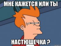 мне кажется или ты настюшечка ?