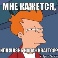 Мне кажется, или жизнь налаживается?