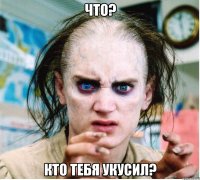 что? кто тебя укусил?