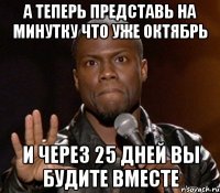 а теперь представь на минутку что уже октябрь и через 25 дней вы будите вместе