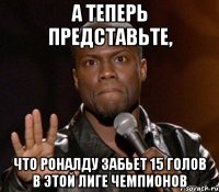 а теперь представьте, что роналду забьет 15 голов в этой лиге чемпионов