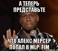 а теперь представьте что алекс мерсер попал в mlp: fim