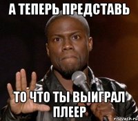 а теперь представь то что ты выиграл плеер