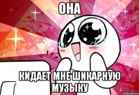 она кидает мне шикарную музыку