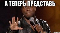 а теперь представь 