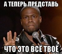 а теперь представь что это всё твоё