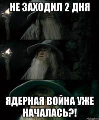 не заходил 2 дня ядерная война уже началась?!