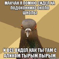 макчан я помню сидел на подоконнике около школы и все видел как ты там с аликом тырым пырым