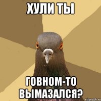 хули ты говном-то вымазался?