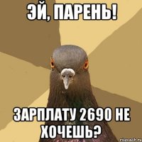 эй, парень! зарплату 2690 не хочешь?