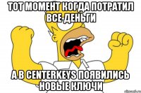 тот момент когда потратил все деньги а в centerkeys появились новые ключи