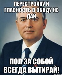 перестройку и гласность в обиду не дай пол за собой всегда вытирай!