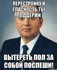 перестройку и гласность ты поддержи вытереть пол за собой поспеши!