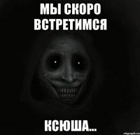 мы скоро встретимся ксюша...