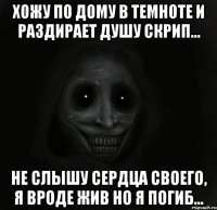 хожу по дому в темноте и раздирает душу скрип... не слышу сердца своего, я вроде жив но я погиб...