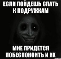 если пойдешь спать к подружкам мне придется побеспокоить и их