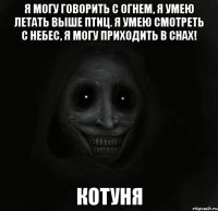 я могу говорить с огнем, я умею летать выше птиц. я умею смотреть с небес, я могу приходить в снах! котуня