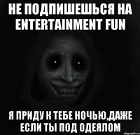 не подпишешься на entertainment fun я приду к тебе ночью,даже если ты под одеялом