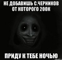 не добавишь с.черников от которого 200к приду к тебе ночью