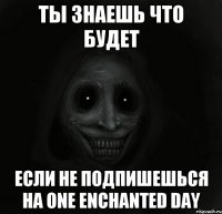 ты знаешь что будет если не подпишешься на one enchanted day