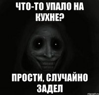 что-то упало на кухне? прости, случайно задел