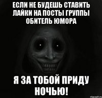 если не будешь ставить лайки на посты группы обитель юмора я за тобой приду ночью!