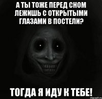 а ты тоже перед сном лежишь с открытыми глазами в постели? тогда я иду к тебе!