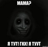 мама? я тут! гкх! я туут