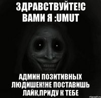 здравствуйте!с вами я :umut админ позитивных людишек!не поставишь лайк,приду к тебе